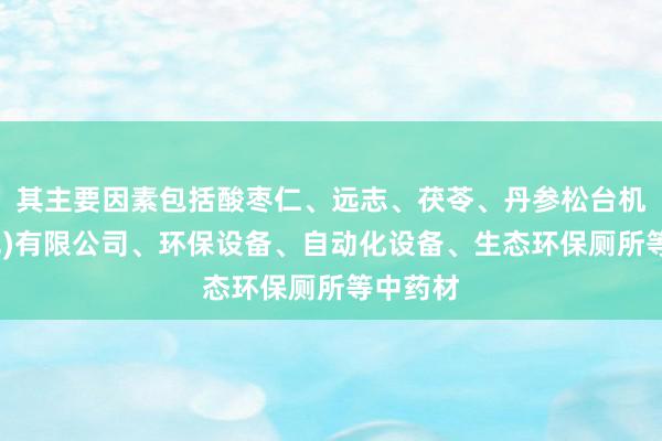 其主要因素包括酸枣仁、远志、茯苓、丹参松台机电(寿光)有限公司、环保设备、自动化设备、生态环保厕所等中药材