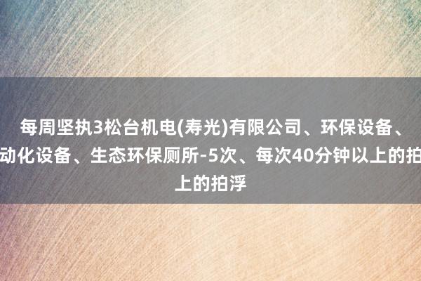 每周坚执3松台机电(寿光)有限公司、环保设备、自动化设备、生态环保厕所-5次、每次40分钟以上的拍浮