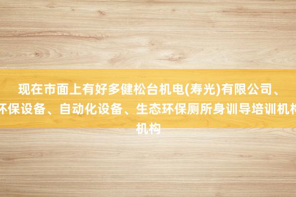 现在市面上有好多健松台机电(寿光)有限公司、环保设备、自动化设备、生态环保厕所身训导培训机构