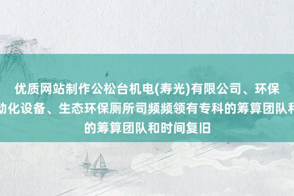 优质网站制作公松台机电(寿光)有限公司、环保设备、自动化设备、生态环保厕所司频频领有专科的筹算团队和时间复旧