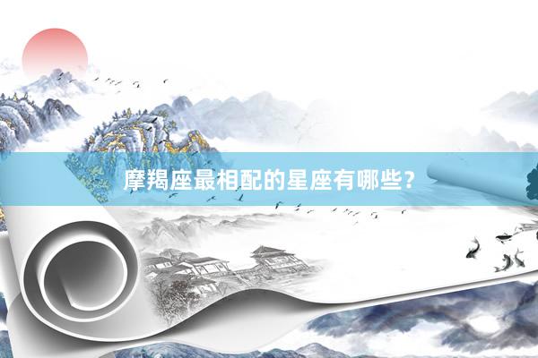 摩羯座最相配的星座有哪些?