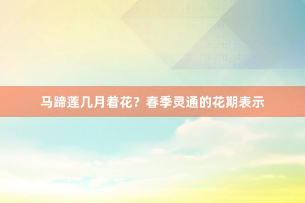 马蹄莲几月着花？春季灵通的花期表示