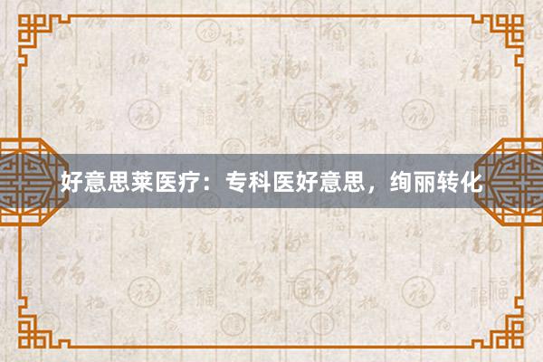 好意思莱医疗：专科医好意思，绚丽转化