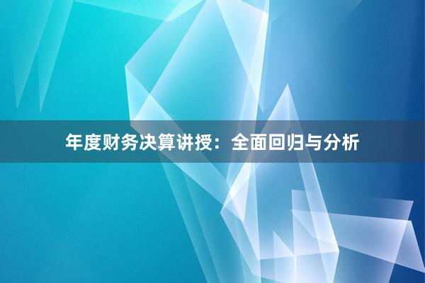 年度财务决算讲授：全面回归与分析